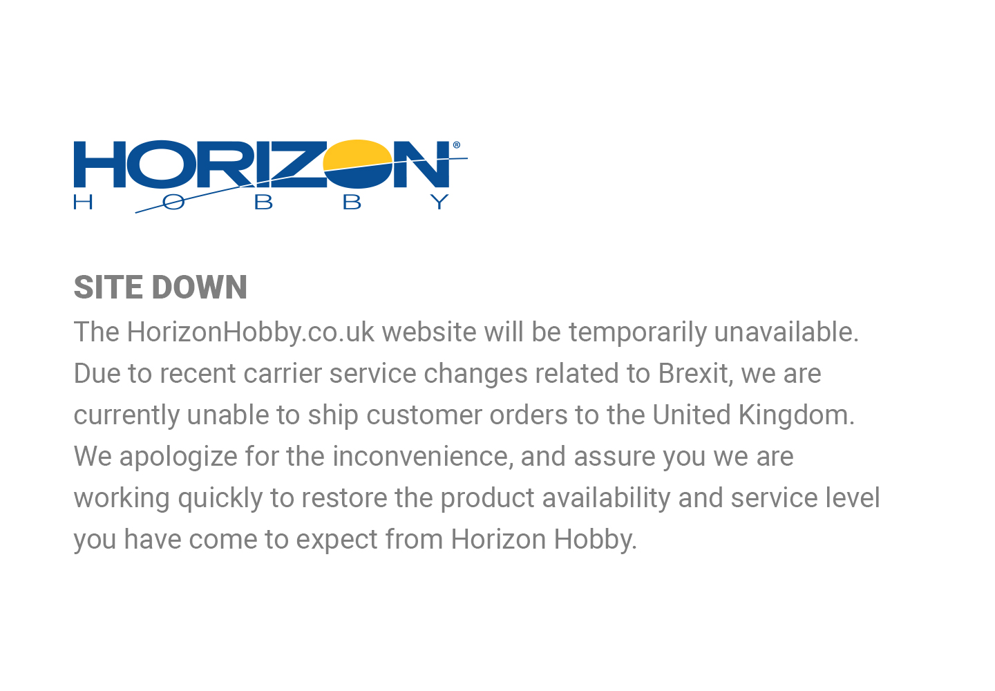 The HorizonHobby.co.uk website will be temporarily unavailable. Due to recent carrier service changes related to Brexit, we are currently unable to ship to customer orders to the United Kingdom.